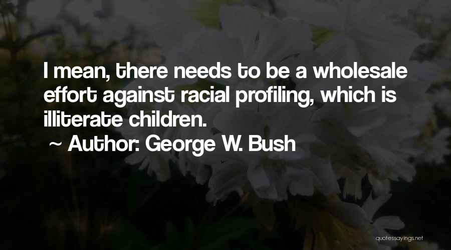 George W. Bush Quotes: I Mean, There Needs To Be A Wholesale Effort Against Racial Profiling, Which Is Illiterate Children.