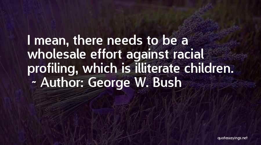 George W. Bush Quotes: I Mean, There Needs To Be A Wholesale Effort Against Racial Profiling, Which Is Illiterate Children.