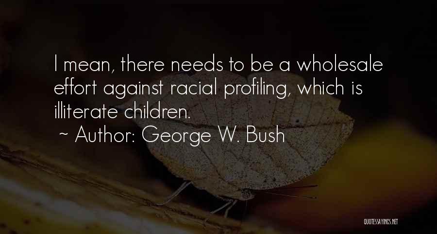 George W. Bush Quotes: I Mean, There Needs To Be A Wholesale Effort Against Racial Profiling, Which Is Illiterate Children.