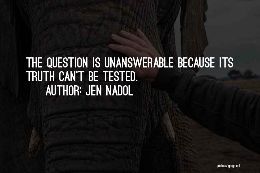 Jen Nadol Quotes: The Question Is Unanswerable Because Its Truth Can't Be Tested.