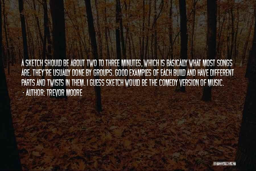 Trevor Moore Quotes: A Sketch Should Be About Two To Three Minutes, Which Is Basically What Most Songs Are. They're Usually Done By