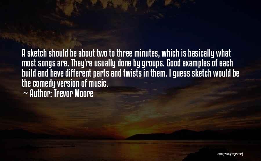 Trevor Moore Quotes: A Sketch Should Be About Two To Three Minutes, Which Is Basically What Most Songs Are. They're Usually Done By