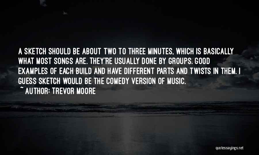 Trevor Moore Quotes: A Sketch Should Be About Two To Three Minutes, Which Is Basically What Most Songs Are. They're Usually Done By