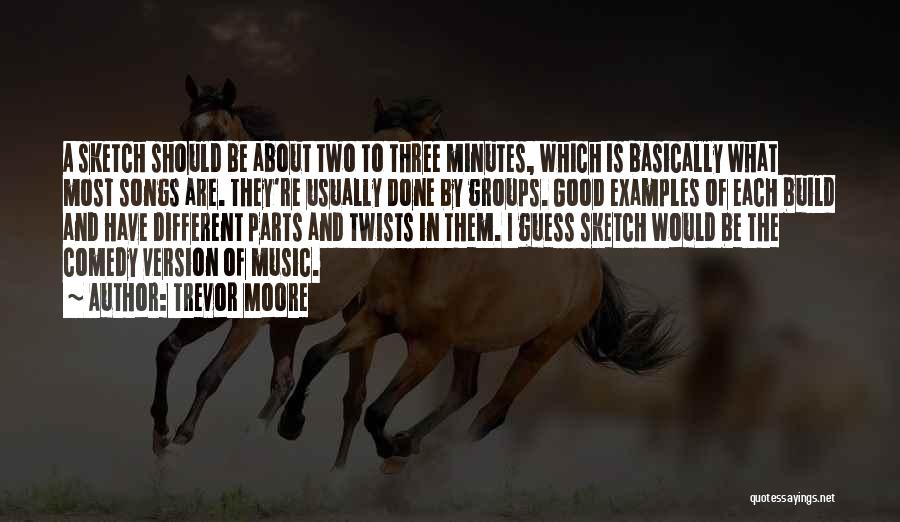 Trevor Moore Quotes: A Sketch Should Be About Two To Three Minutes, Which Is Basically What Most Songs Are. They're Usually Done By