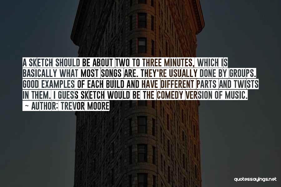 Trevor Moore Quotes: A Sketch Should Be About Two To Three Minutes, Which Is Basically What Most Songs Are. They're Usually Done By