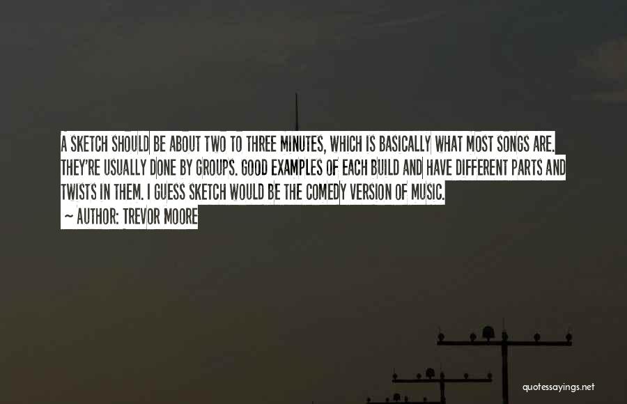 Trevor Moore Quotes: A Sketch Should Be About Two To Three Minutes, Which Is Basically What Most Songs Are. They're Usually Done By