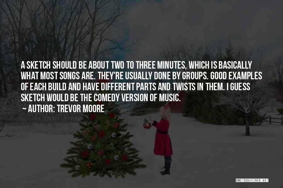 Trevor Moore Quotes: A Sketch Should Be About Two To Three Minutes, Which Is Basically What Most Songs Are. They're Usually Done By