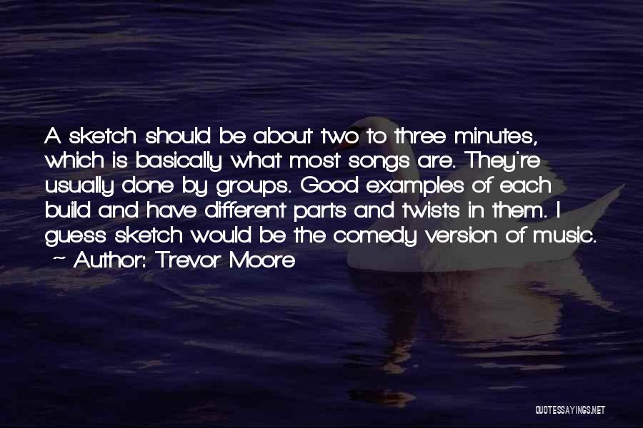 Trevor Moore Quotes: A Sketch Should Be About Two To Three Minutes, Which Is Basically What Most Songs Are. They're Usually Done By