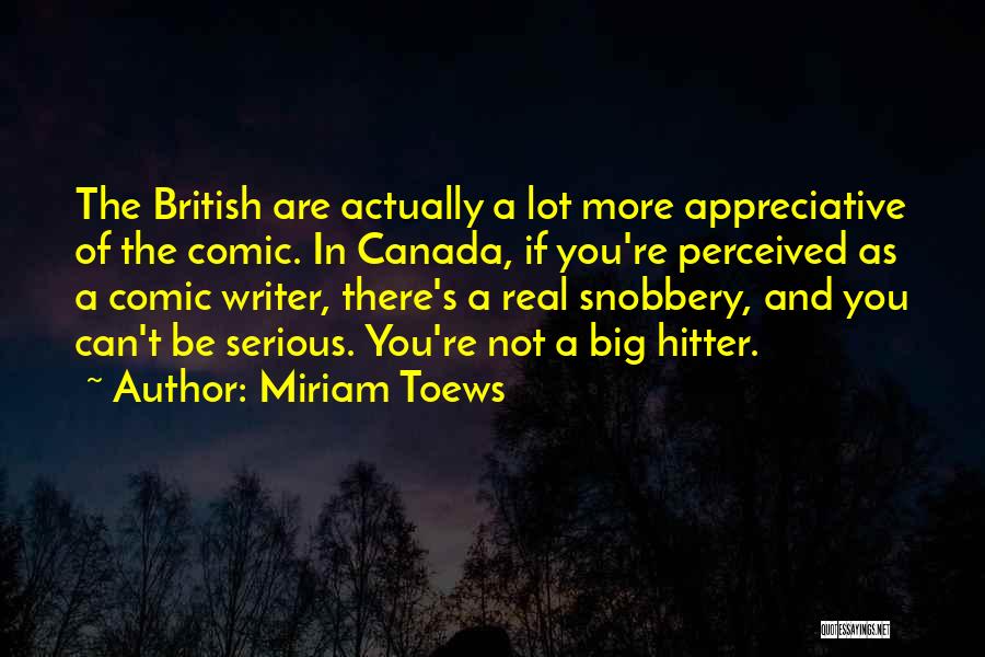 Miriam Toews Quotes: The British Are Actually A Lot More Appreciative Of The Comic. In Canada, If You're Perceived As A Comic Writer,