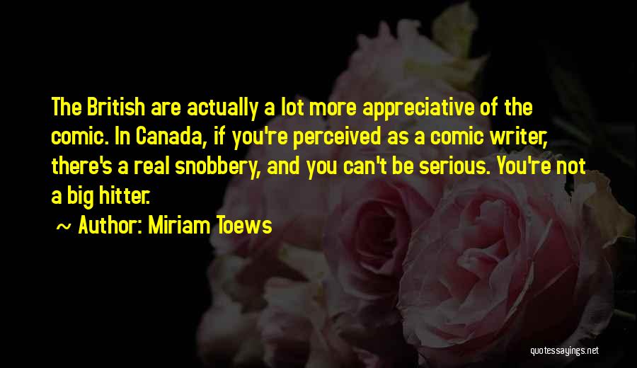 Miriam Toews Quotes: The British Are Actually A Lot More Appreciative Of The Comic. In Canada, If You're Perceived As A Comic Writer,