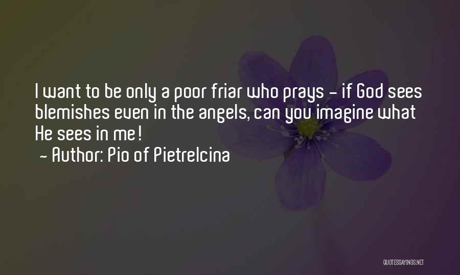 Pio Of Pietrelcina Quotes: I Want To Be Only A Poor Friar Who Prays - If God Sees Blemishes Even In The Angels, Can