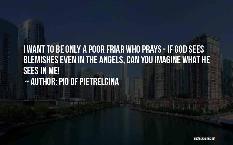 Pio Of Pietrelcina Quotes: I Want To Be Only A Poor Friar Who Prays - If God Sees Blemishes Even In The Angels, Can