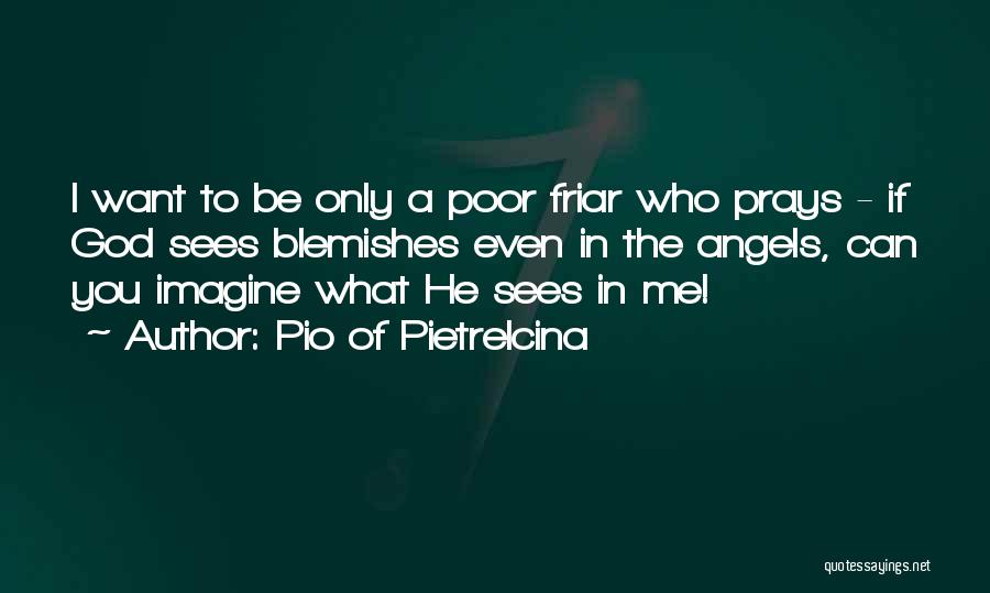 Pio Of Pietrelcina Quotes: I Want To Be Only A Poor Friar Who Prays - If God Sees Blemishes Even In The Angels, Can