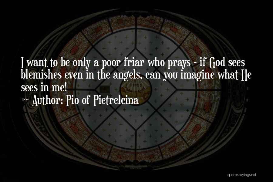 Pio Of Pietrelcina Quotes: I Want To Be Only A Poor Friar Who Prays - If God Sees Blemishes Even In The Angels, Can