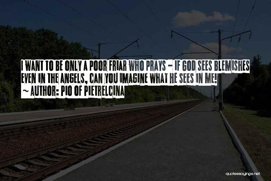 Pio Of Pietrelcina Quotes: I Want To Be Only A Poor Friar Who Prays - If God Sees Blemishes Even In The Angels, Can