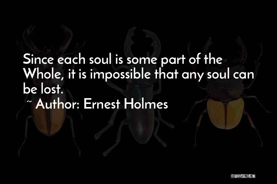 Ernest Holmes Quotes: Since Each Soul Is Some Part Of The Whole, It Is Impossible That Any Soul Can Be Lost.