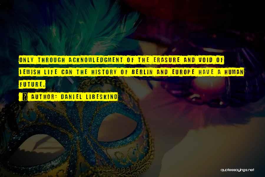 Daniel Libeskind Quotes: Only Through Acknowledgment Of The Erasure And Void Of Jewish Life Can The History Of Berlin And Europe Have A