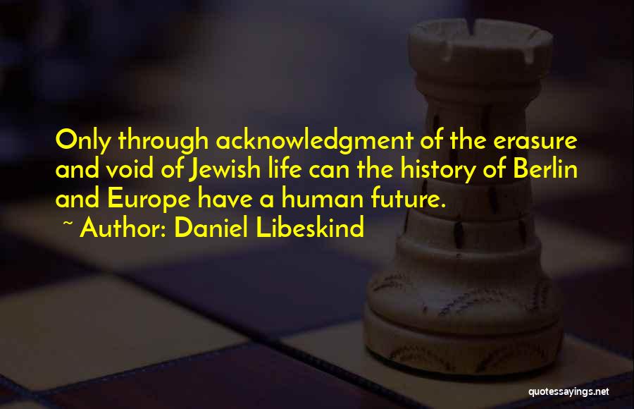 Daniel Libeskind Quotes: Only Through Acknowledgment Of The Erasure And Void Of Jewish Life Can The History Of Berlin And Europe Have A