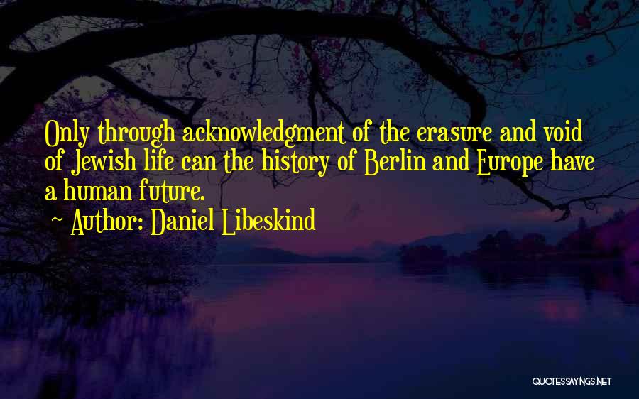 Daniel Libeskind Quotes: Only Through Acknowledgment Of The Erasure And Void Of Jewish Life Can The History Of Berlin And Europe Have A