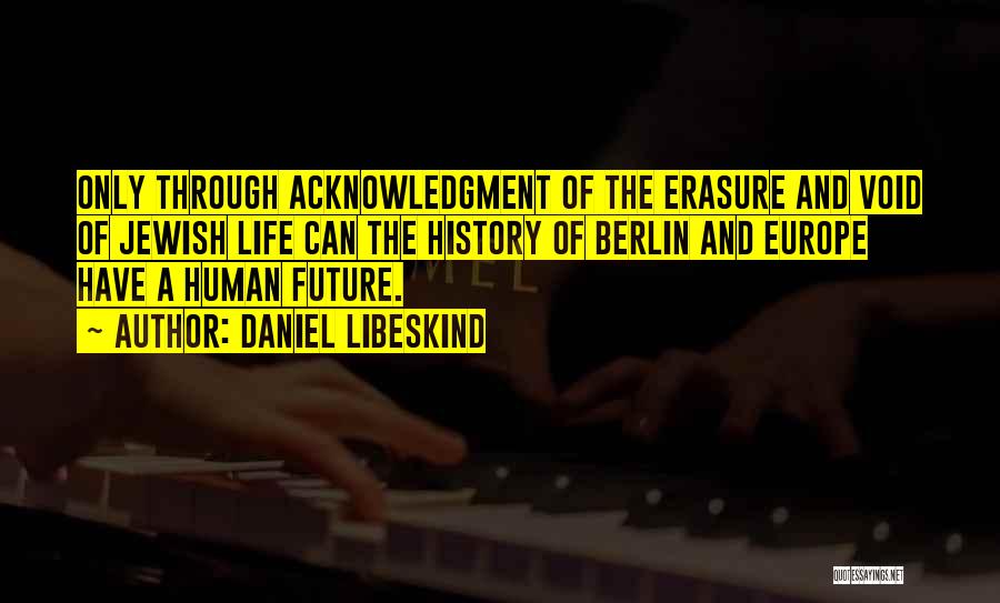 Daniel Libeskind Quotes: Only Through Acknowledgment Of The Erasure And Void Of Jewish Life Can The History Of Berlin And Europe Have A