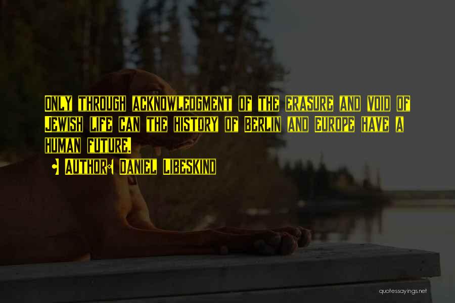 Daniel Libeskind Quotes: Only Through Acknowledgment Of The Erasure And Void Of Jewish Life Can The History Of Berlin And Europe Have A