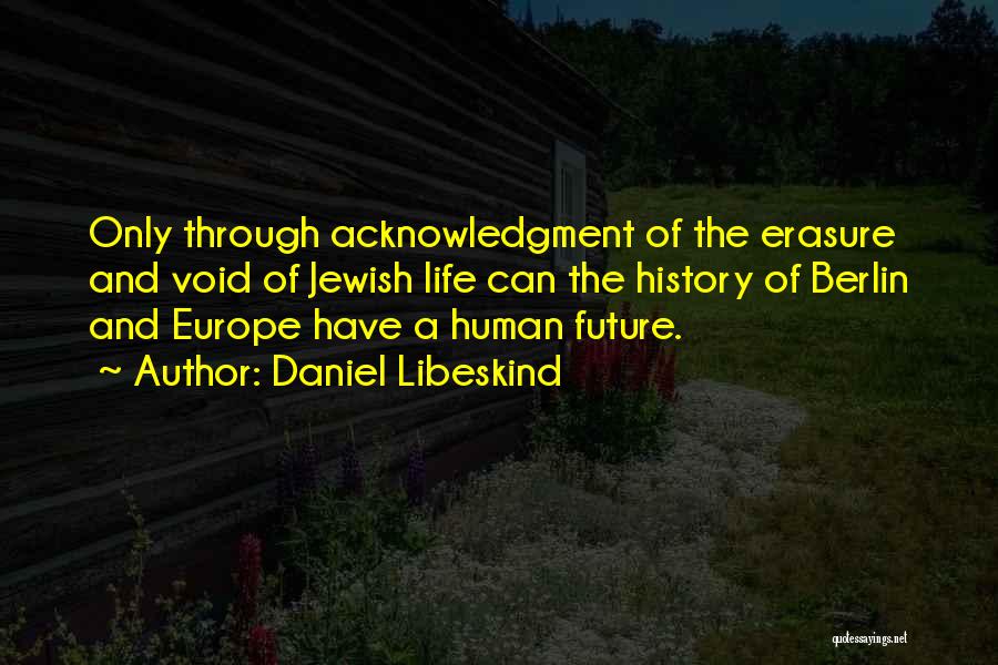 Daniel Libeskind Quotes: Only Through Acknowledgment Of The Erasure And Void Of Jewish Life Can The History Of Berlin And Europe Have A