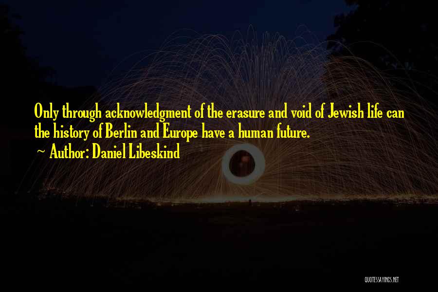 Daniel Libeskind Quotes: Only Through Acknowledgment Of The Erasure And Void Of Jewish Life Can The History Of Berlin And Europe Have A