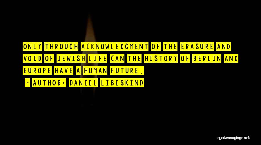 Daniel Libeskind Quotes: Only Through Acknowledgment Of The Erasure And Void Of Jewish Life Can The History Of Berlin And Europe Have A