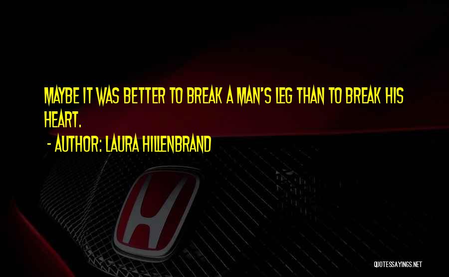 Laura Hillenbrand Quotes: Maybe It Was Better To Break A Man's Leg Than To Break His Heart.