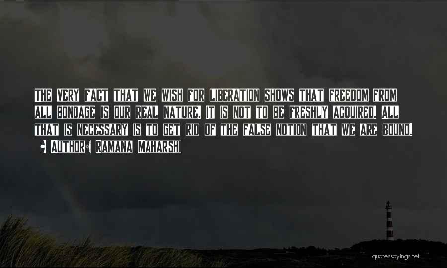 Ramana Maharshi Quotes: The Very Fact That We Wish For Liberation Shows That Freedom From All Bondage Is Our Real Nature. It Is