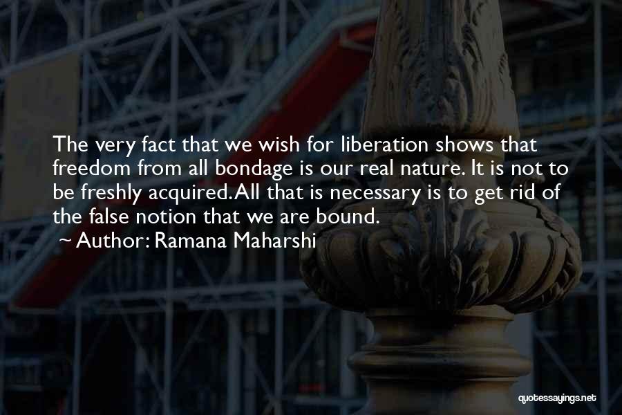 Ramana Maharshi Quotes: The Very Fact That We Wish For Liberation Shows That Freedom From All Bondage Is Our Real Nature. It Is