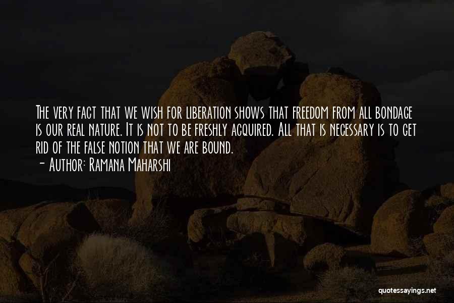 Ramana Maharshi Quotes: The Very Fact That We Wish For Liberation Shows That Freedom From All Bondage Is Our Real Nature. It Is