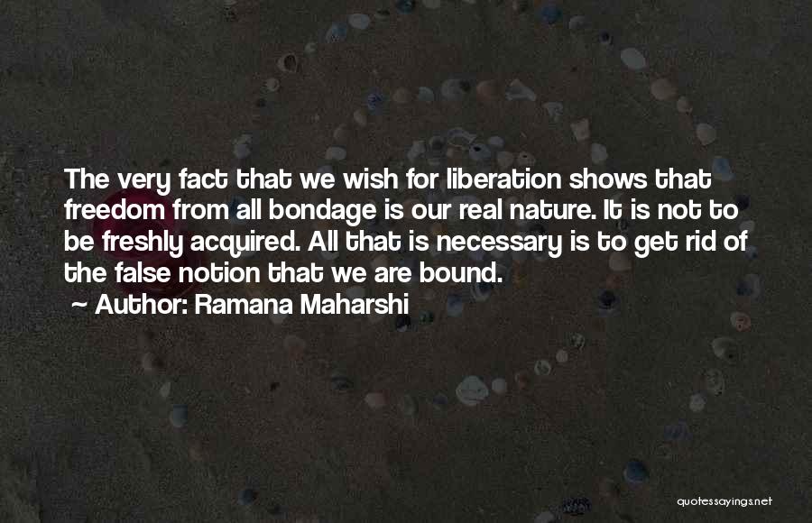 Ramana Maharshi Quotes: The Very Fact That We Wish For Liberation Shows That Freedom From All Bondage Is Our Real Nature. It Is