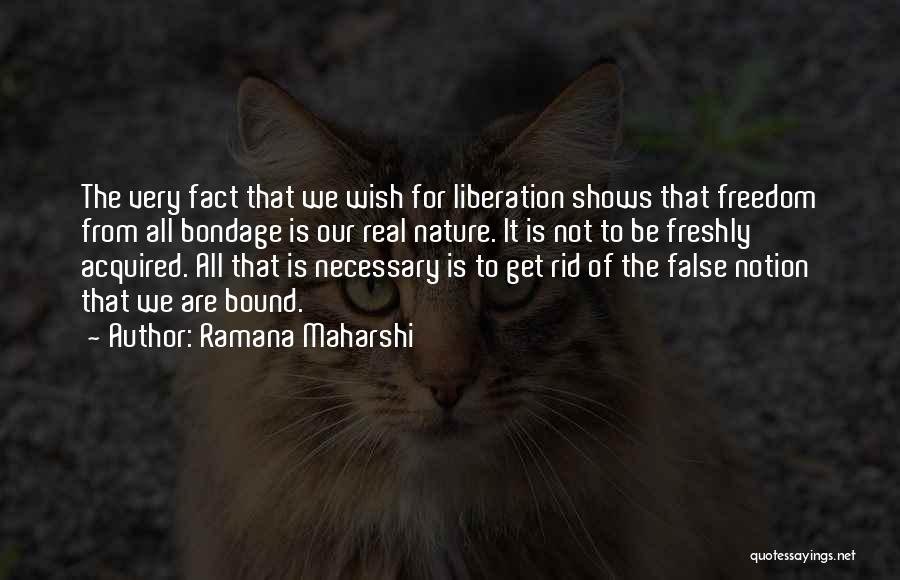 Ramana Maharshi Quotes: The Very Fact That We Wish For Liberation Shows That Freedom From All Bondage Is Our Real Nature. It Is