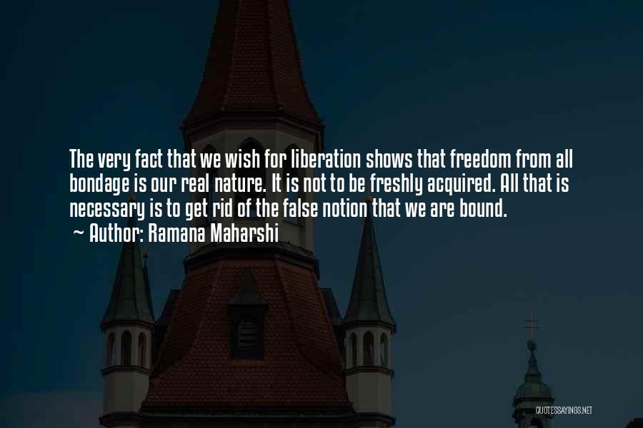 Ramana Maharshi Quotes: The Very Fact That We Wish For Liberation Shows That Freedom From All Bondage Is Our Real Nature. It Is