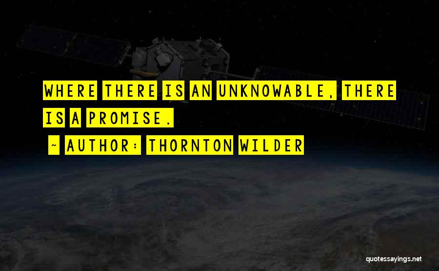 Thornton Wilder Quotes: Where There Is An Unknowable, There Is A Promise.