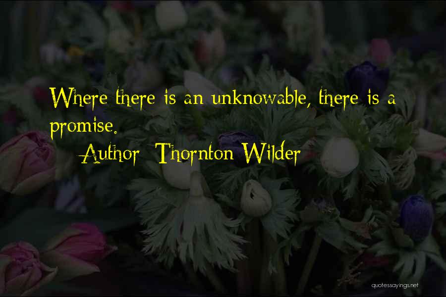 Thornton Wilder Quotes: Where There Is An Unknowable, There Is A Promise.