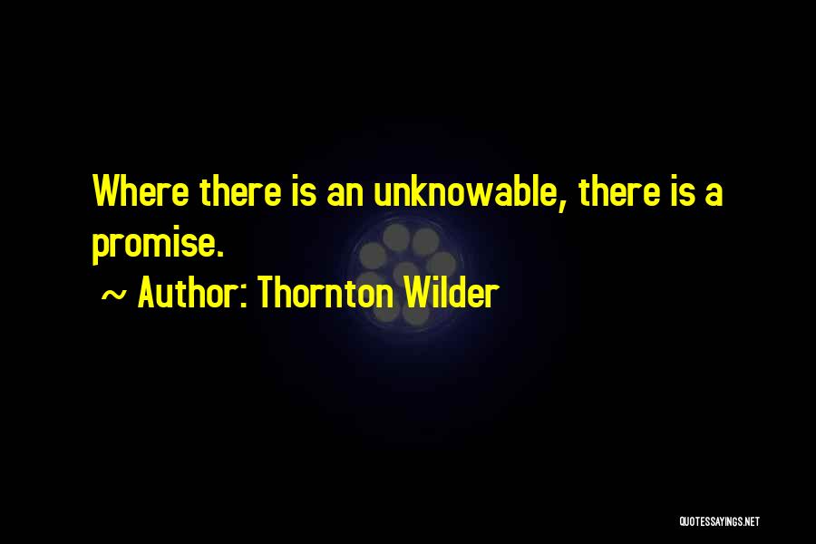 Thornton Wilder Quotes: Where There Is An Unknowable, There Is A Promise.
