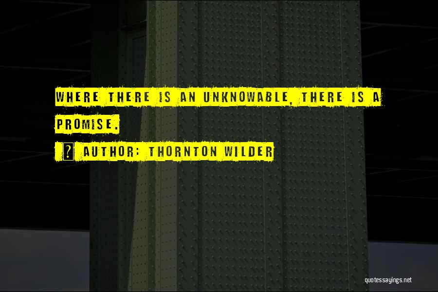 Thornton Wilder Quotes: Where There Is An Unknowable, There Is A Promise.