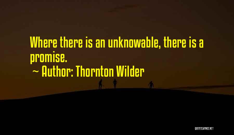 Thornton Wilder Quotes: Where There Is An Unknowable, There Is A Promise.