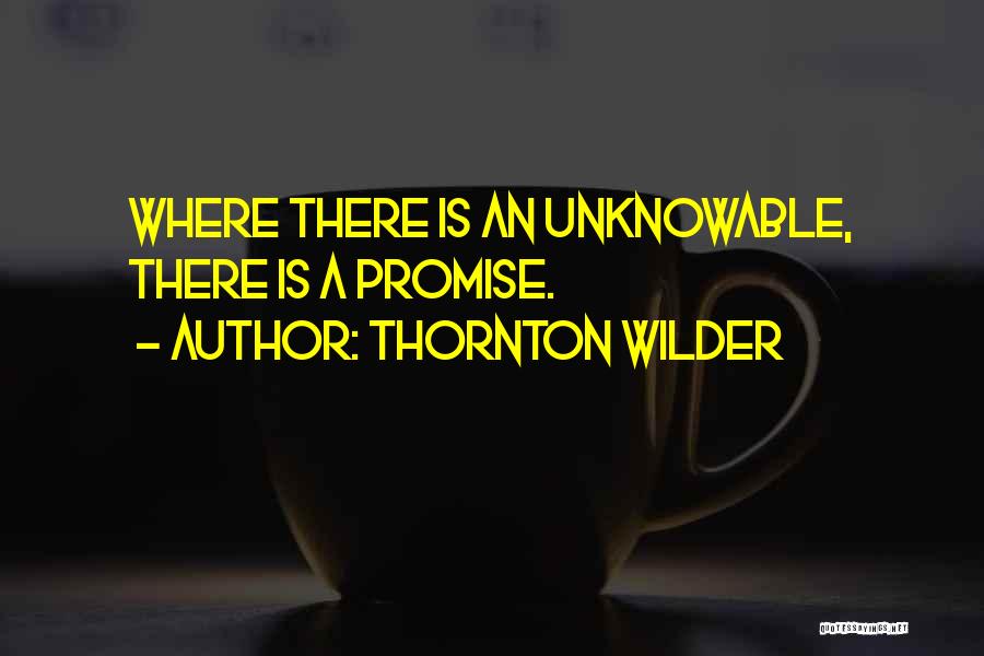 Thornton Wilder Quotes: Where There Is An Unknowable, There Is A Promise.