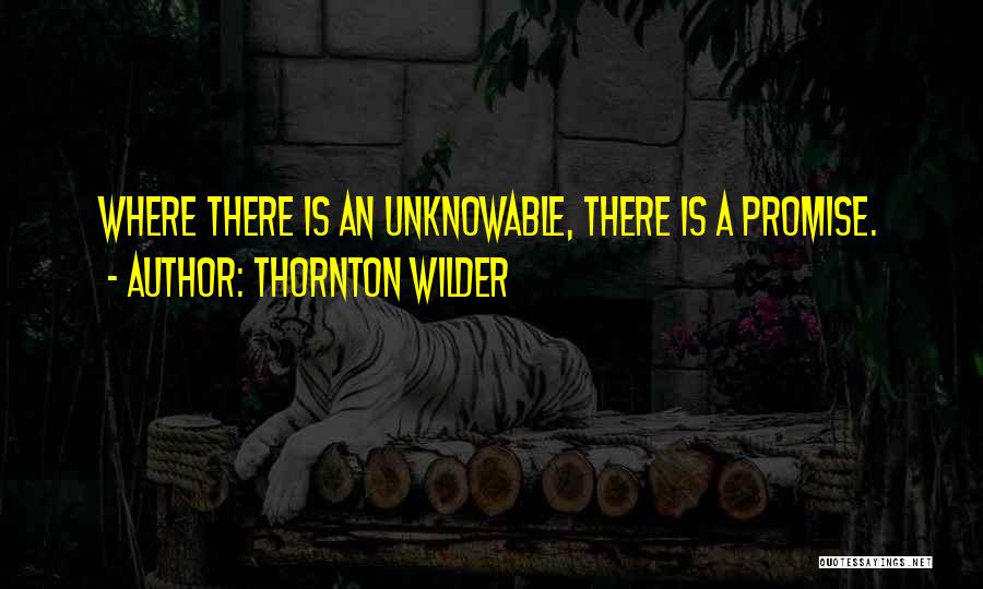 Thornton Wilder Quotes: Where There Is An Unknowable, There Is A Promise.