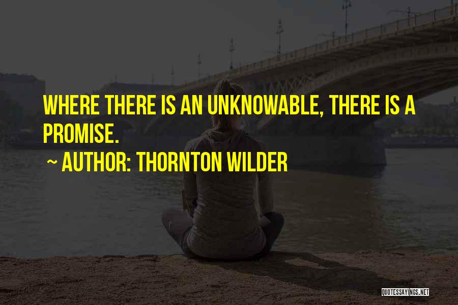 Thornton Wilder Quotes: Where There Is An Unknowable, There Is A Promise.