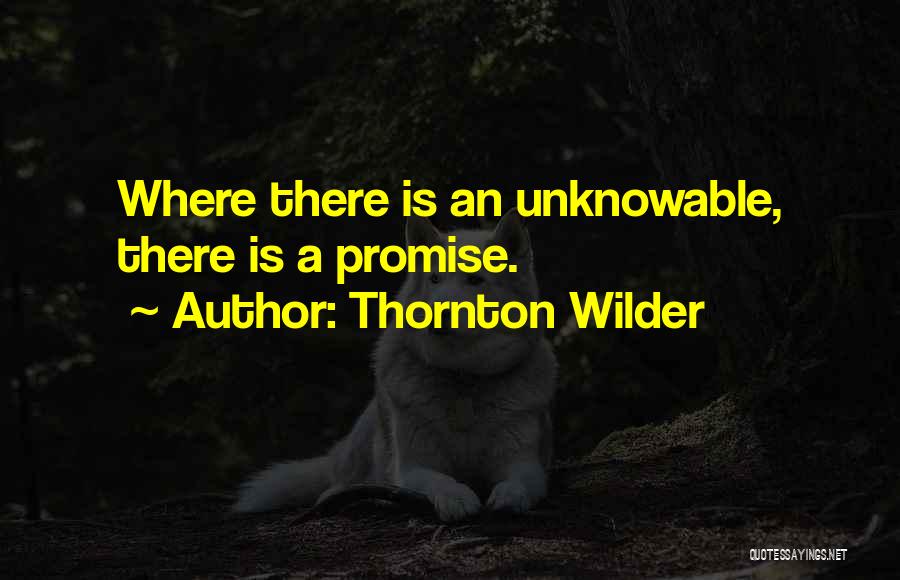 Thornton Wilder Quotes: Where There Is An Unknowable, There Is A Promise.