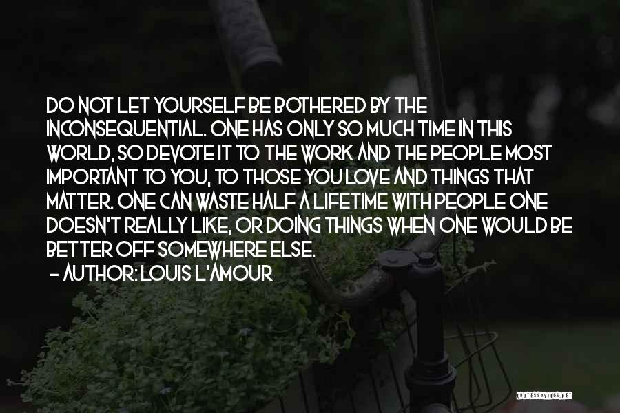 Louis L'Amour Quotes: Do Not Let Yourself Be Bothered By The Inconsequential. One Has Only So Much Time In This World, So Devote