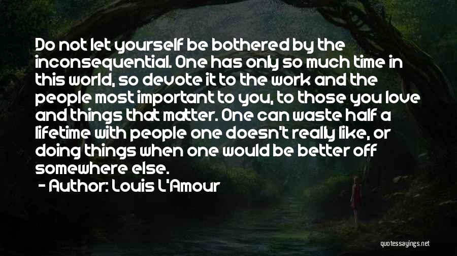 Louis L'Amour Quotes: Do Not Let Yourself Be Bothered By The Inconsequential. One Has Only So Much Time In This World, So Devote