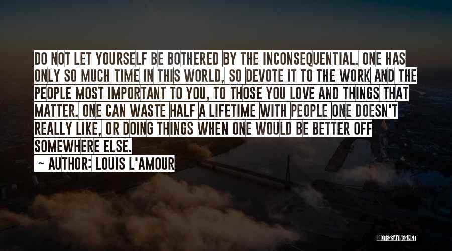 Louis L'Amour Quotes: Do Not Let Yourself Be Bothered By The Inconsequential. One Has Only So Much Time In This World, So Devote