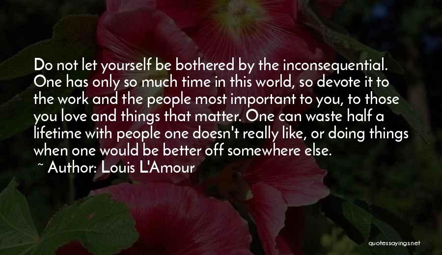 Louis L'Amour Quotes: Do Not Let Yourself Be Bothered By The Inconsequential. One Has Only So Much Time In This World, So Devote