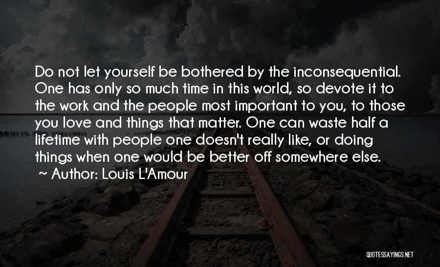 Louis L'Amour Quotes: Do Not Let Yourself Be Bothered By The Inconsequential. One Has Only So Much Time In This World, So Devote