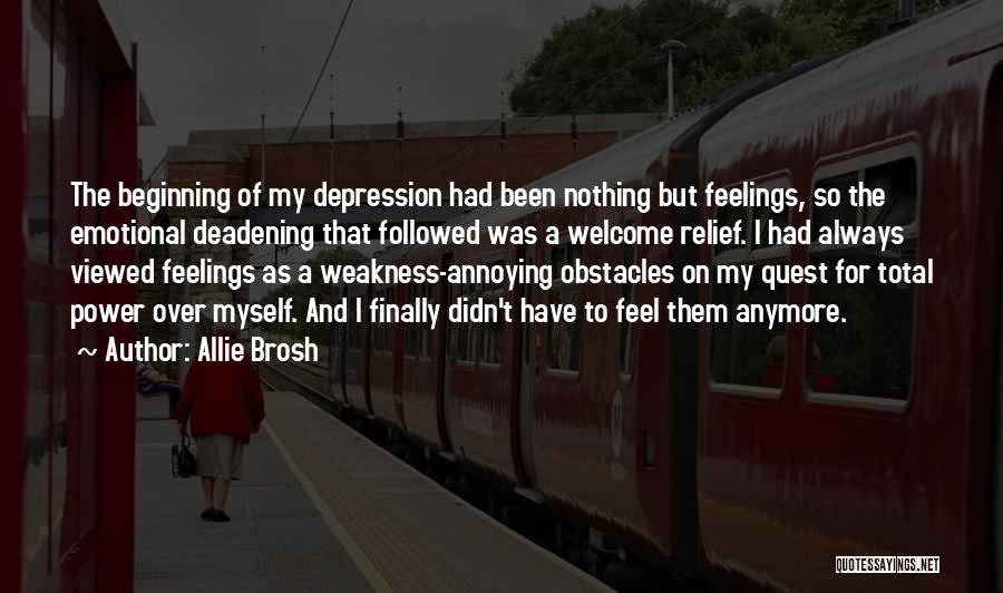 Allie Brosh Quotes: The Beginning Of My Depression Had Been Nothing But Feelings, So The Emotional Deadening That Followed Was A Welcome Relief.